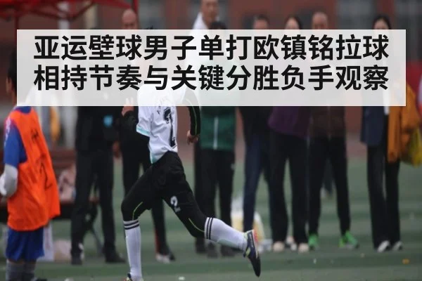 亚运壁球男子单打欧镇铭拉球相持节奏与关键分胜负手观察
