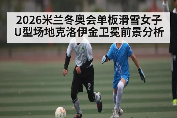 2026米兰冬奥会单板滑雪女子U型场地克洛伊金卫冕前景分析