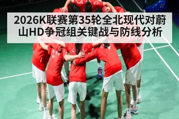 2026K联赛第35轮全北现代对蔚山HD争冠组关键战与防线分析